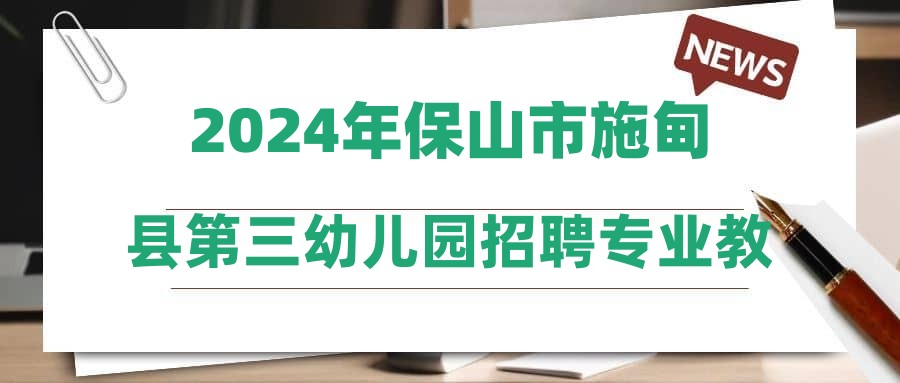 2024年保山市施甸县第三幼儿园招聘专业教师有关事宜公告