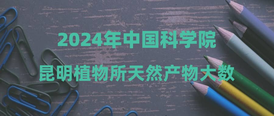 2024年中国科学院昆明植物所天然产物大数据中心招聘公告