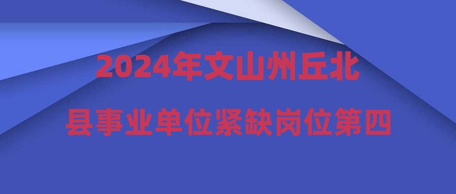 2024年文山州丘北县事业单位紧缺岗位第四次招聘通告