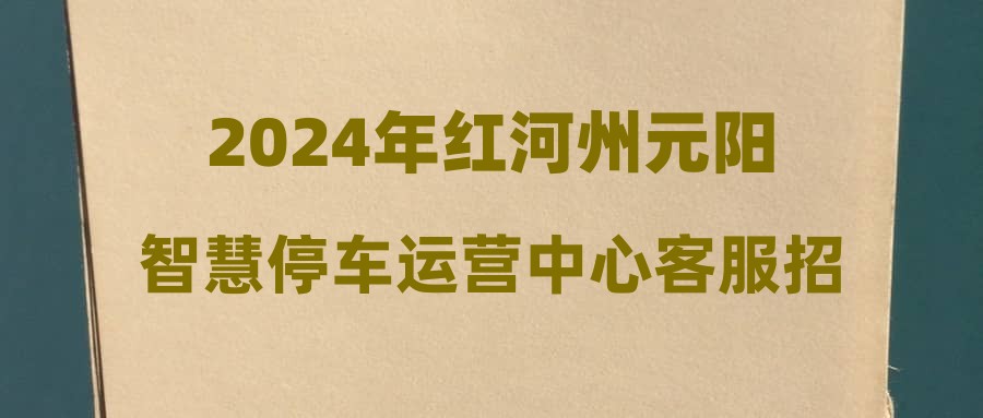 2024年红河州元阳智慧停车运营中心客服招聘简章