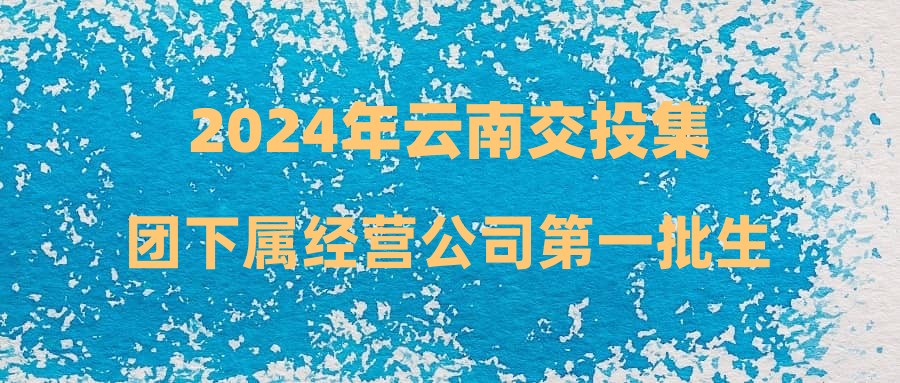 2024年云南交投集團(tuán)下屬經(jīng)營公司第一批生產(chǎn)人員招聘公告