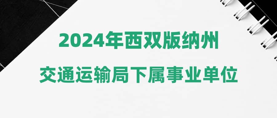 2024年西雙版納州交通運輸局下屬事業(yè)單位上半年招聘綜合成績及體檢人員通告