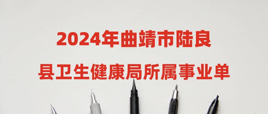 2024年曲靖市陆良县卫生健康局所属事业单位取消招聘计划、放宽开考比例及通过资格复审公告