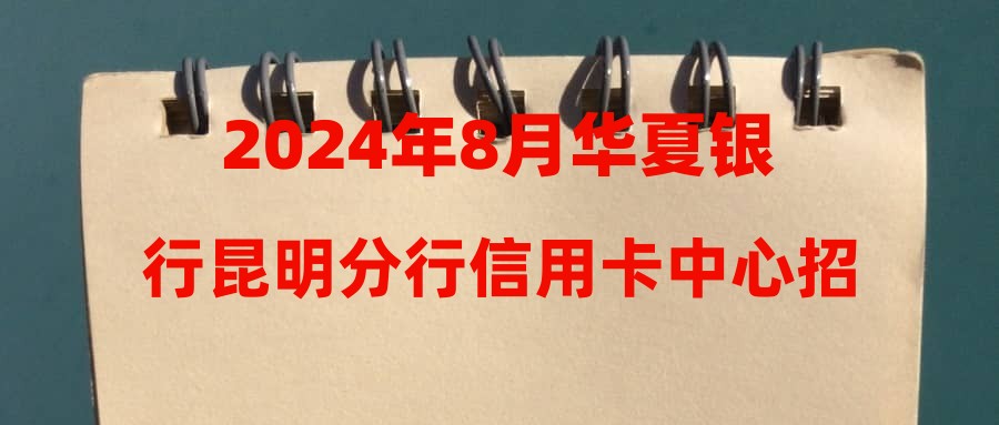 2024年8月華夏銀行昆明分行信用卡中心招聘簡章