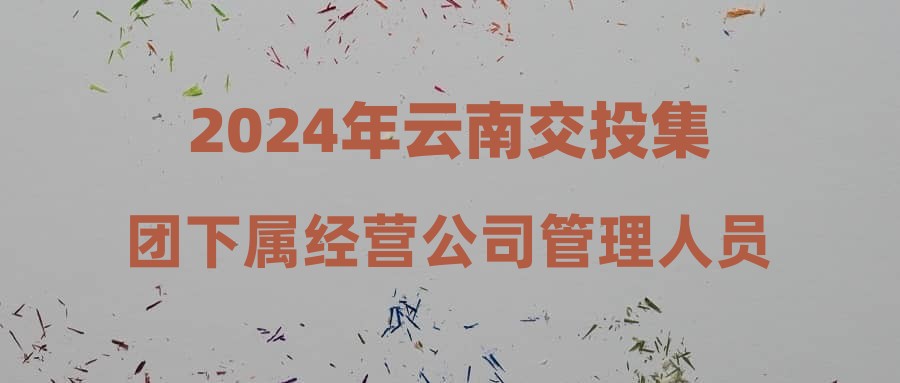 2024年云南交投集团下属经营公司管理人员招聘公告