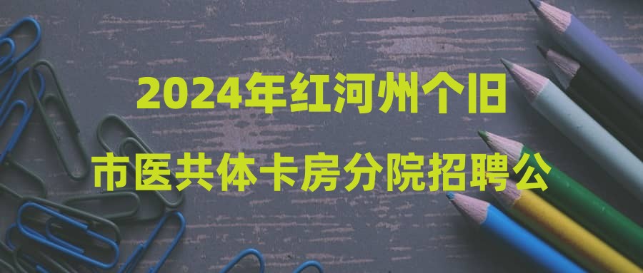 2024年紅河州個舊市醫(yī)共體卡房分院招聘公告