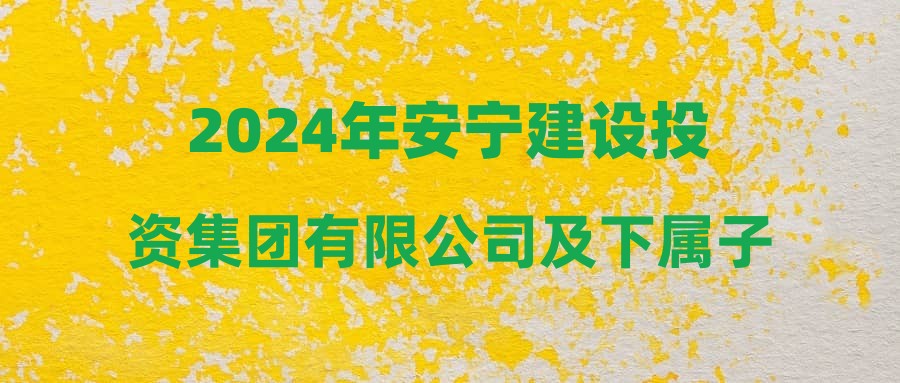 2024年安宁建设投资集团有限公司及下属子公司招聘公告