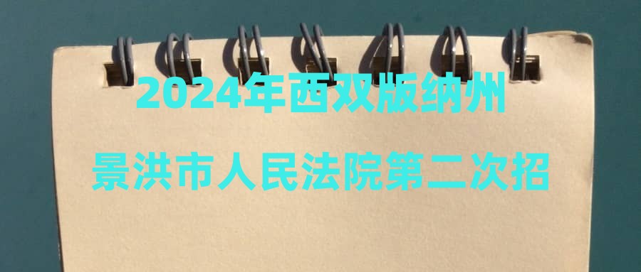 2024年西雙版納州景洪市人民法院第二次招聘編外人員體檢公告