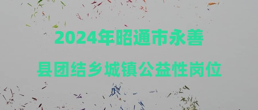 2024年昭通市永善县团结乡城镇公益性岗位招聘公告