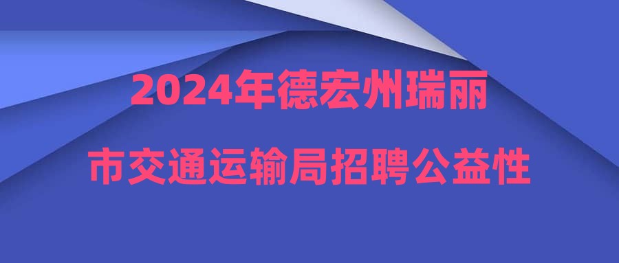 2024年德宏州瑞丽市交通运输局招聘公益性岗位人员公告