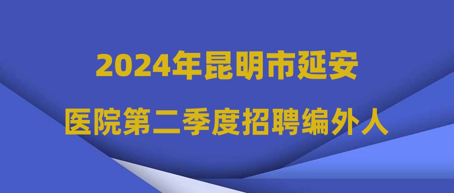 2024年昆明市延安医院第二季度招聘编外人员拟录用公示