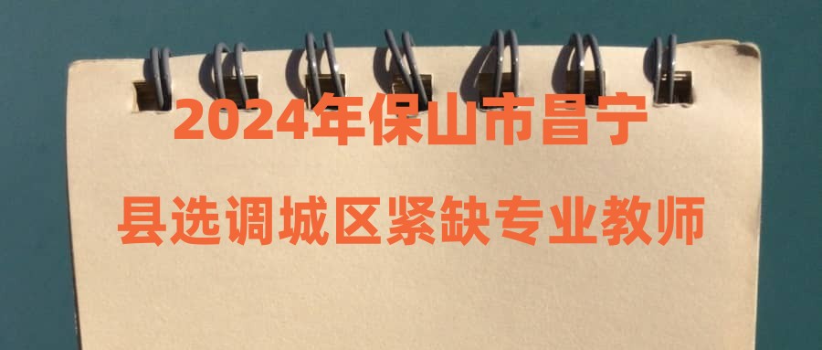 2024年保山市昌宁县选调城区紧缺专业教师拟调人员公示