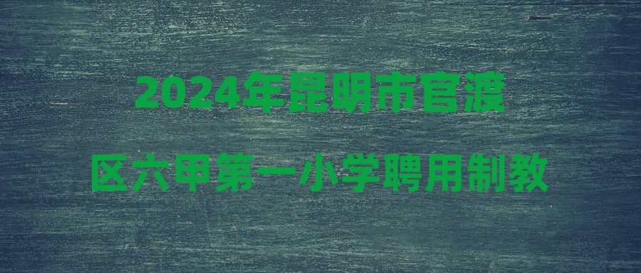 2024年昆明市官渡区六甲第一小学聘用制教师招聘补充公告