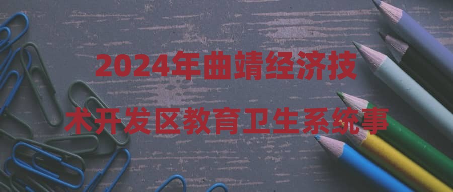 2024年曲靖經(jīng)濟(jì)技術(shù)開發(fā)區(qū)教育衛(wèi)生系統(tǒng)事業(yè)單位招聘體檢、考察結(jié)果及擬錄公示