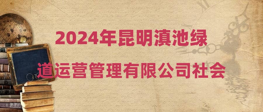 2024年昆明滇池绿道运营管理有限公司社会招聘拟录公示