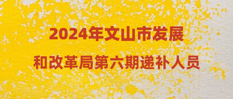 2024年文山市发展和改革局第六期递补人员名单公示