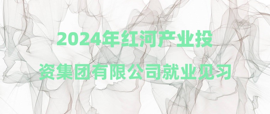 2024年红河产业投资集团有限公司就业见习基地招募见习生公告