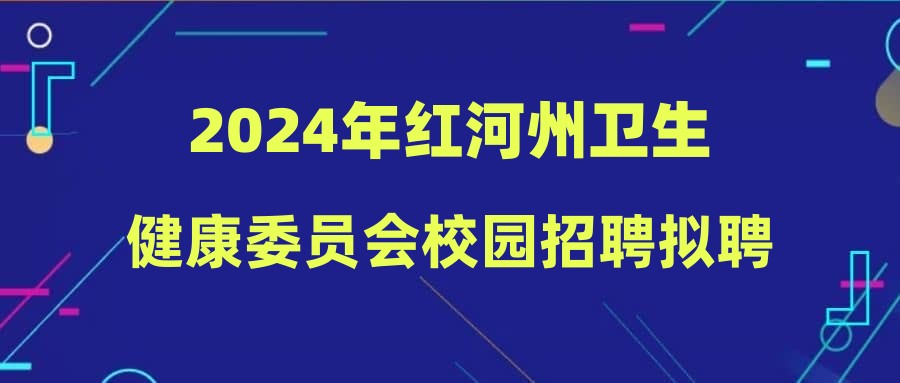 2024年红河州卫生健康委员会校园招聘拟聘用人员公示（第二批）