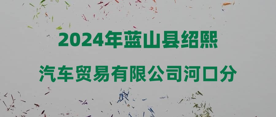 2024年蓝山县绍熙汽车贸易有限公司河口分公司招聘简章