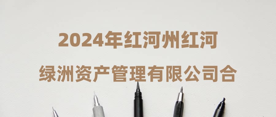 2024年红河州红河绿洲资产管理有限公司合同制工作人员招聘简章