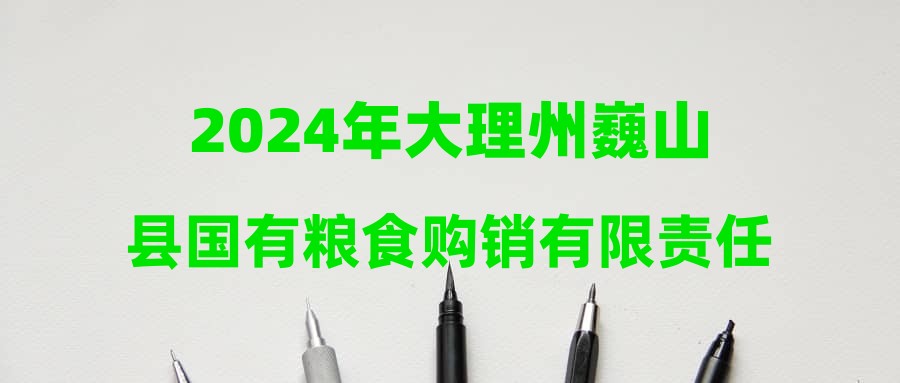 2024年大理州巍山县国有粮食购销有限责任公司招聘通过资格初审人员公告（1号）