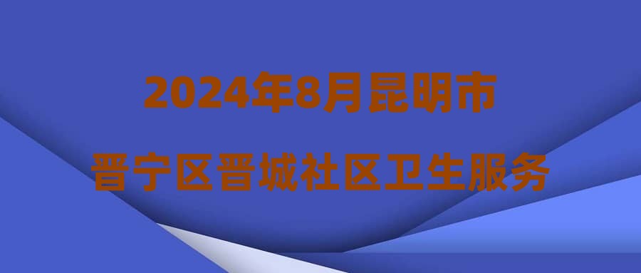 2024年8月昆明市晋宁区晋城社区卫生服务中心编外人员招聘公告