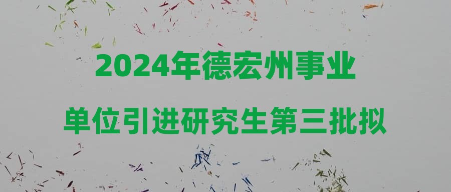 2024年德宏州事业单位引进研究生第三批拟聘用人员公示