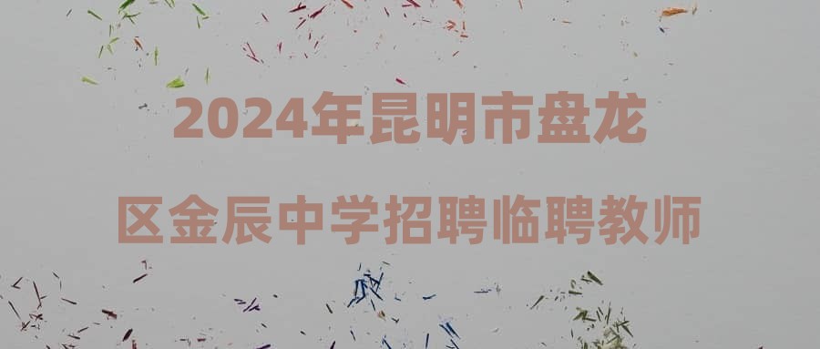 2024年昆明市盘龙区金辰中学招聘临聘教师公告