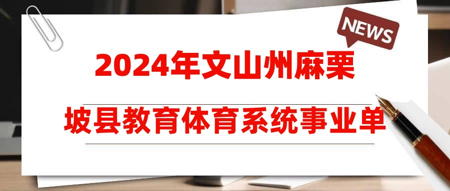 2024年文山州麻栗坡縣教育體育系統(tǒng)事業(yè)單位招聘綜合成績(jī)公布、體檢及考察通告