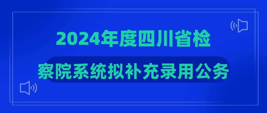 2024年度四川省檢察院系統(tǒng)擬補充錄用公務(wù)員公示