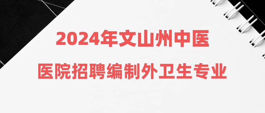 2024年文山州中醫(yī)醫(yī)院招聘編制外衛(wèi)生專業(yè)技術(shù)人員通告