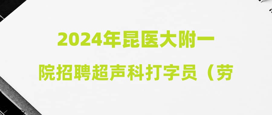 2024年昆醫(yī)大附一院招聘超聲科打字員（勞務(wù)派遣非事業(yè)編制）體檢通知