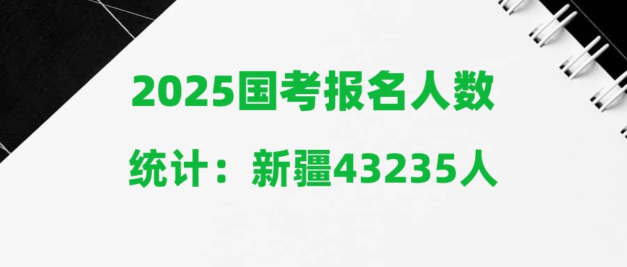 2025国考报名人数统计：新疆43235人报名，报考人数最多十大岗（截至22日16时）