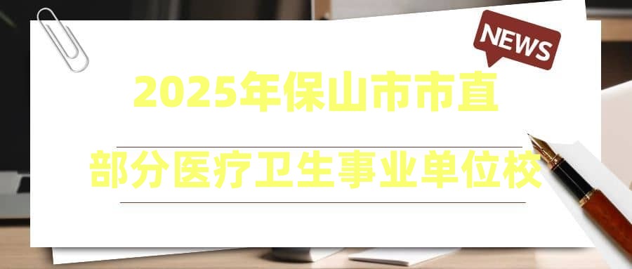 2025年保山市市直部分醫(yī)療衛(wèi)生事業(yè)單位校園招聘公告