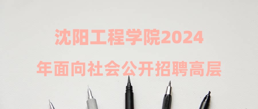 沈陽工程學院2024年面向社會公開招聘高層次人才擬聘人員公示(第四次)