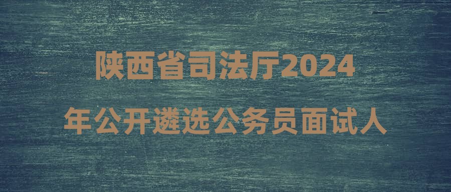 陜西省司法廳2024年公開(kāi)遴選公務(wù)員面試人員筆試成績(jī)、面試成績(jī)、綜合成績(jī)和進(jìn)入差額考察人員情況公告