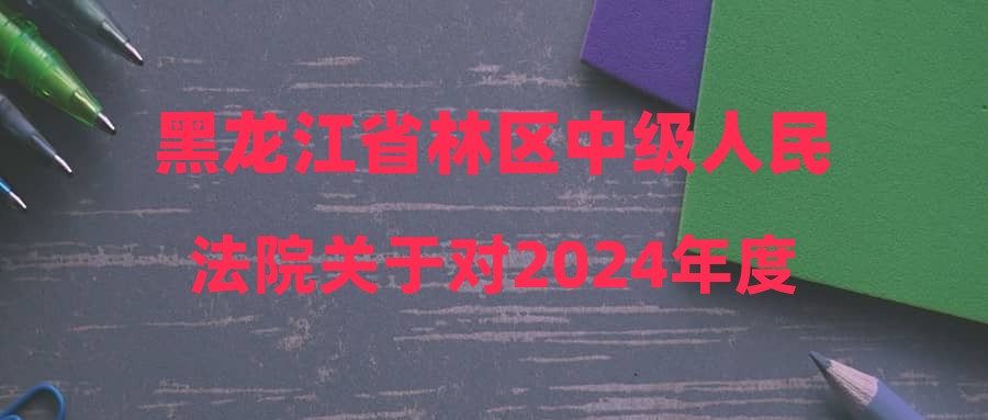 黑龍江省林區(qū)中級(jí)人民法院關(guān)于對(duì)2024年度省直機(jī)關(guān)公開遴選公務(wù)員擬進(jìn)入面試考生進(jìn)行資格確認(rèn)的公告