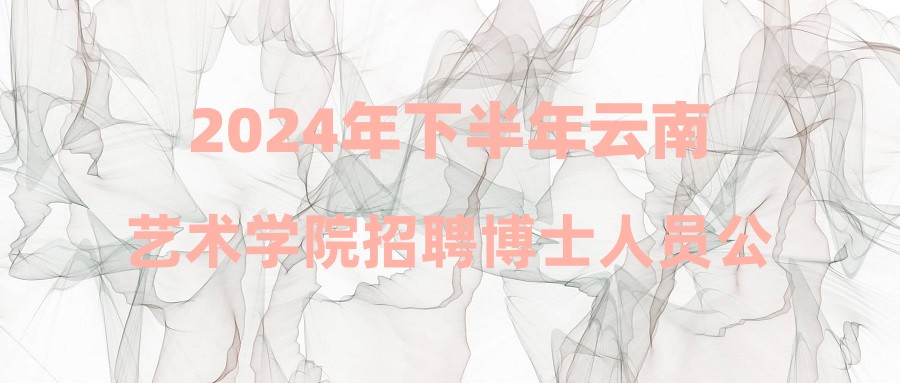 2024年下半年云南艺术学院招聘博士人员公告