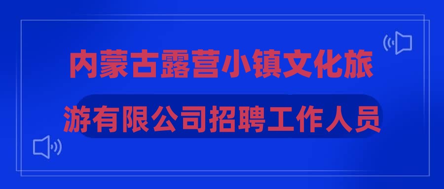 內(nèi)蒙古露營小鎮(zhèn)文化旅游有限公司招聘工作人員公告