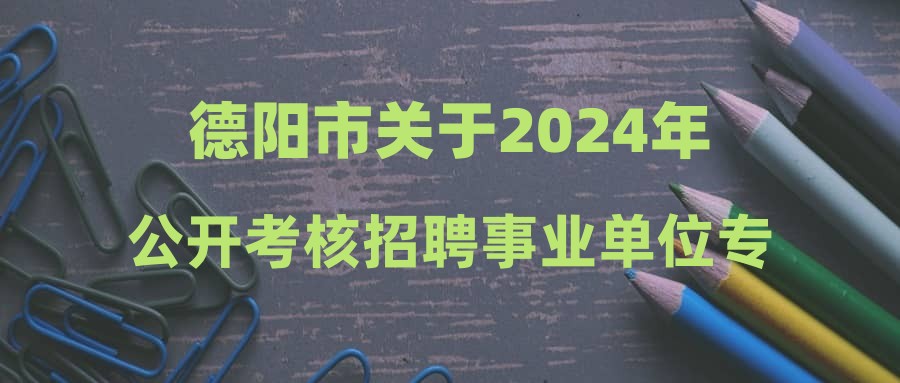 德陽市關于2024年公開考核招聘事業(yè)單位專業(yè)技術人員筆試成績及進入面試資格審查人員的公示