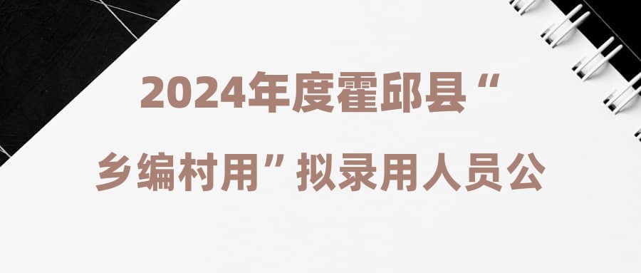 2024年度霍邱縣“鄉(xiāng)編村用”擬錄用人員公示