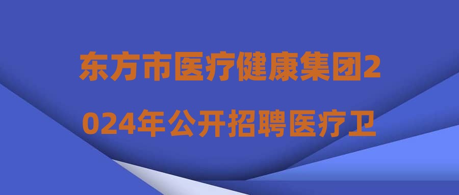 東方市醫(yī)療健康集團2024年公開招聘醫(yī)療衛(wèi)生專業(yè)技術(shù)人員公告(5號)