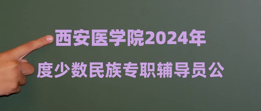 西安醫(yī)學院2024年度少數(shù)民族專職輔導員公開招聘擬錄用人員公示