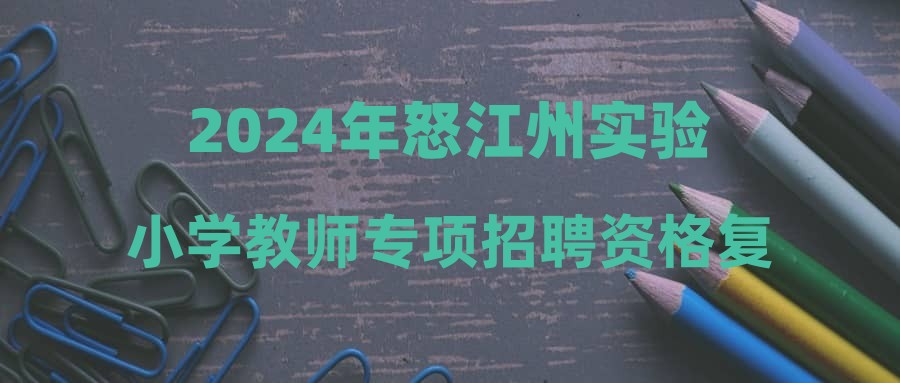 2024年怒江州實驗小學(xué)教師專項招聘資格復(fù)審、面試及體檢公告