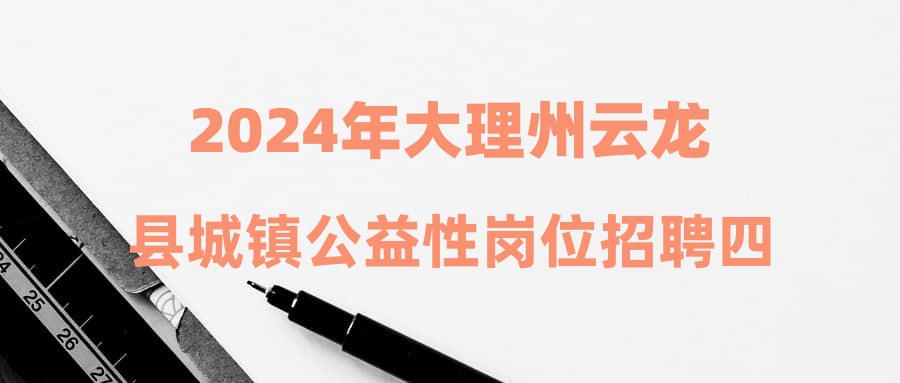 2024年大理州云龍縣城鎮(zhèn)公益性崗位招聘四（二）號公告