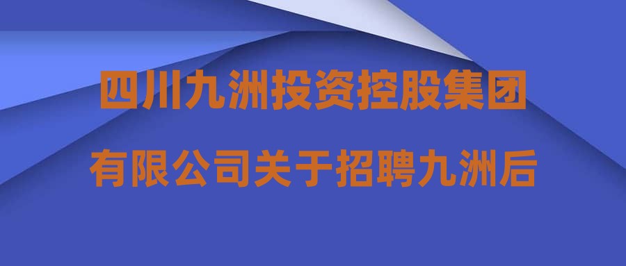 四川九洲投資控股集團有限公司關(guān)于招聘九洲后勤總經(jīng)理崗位擬錄用人員的公示