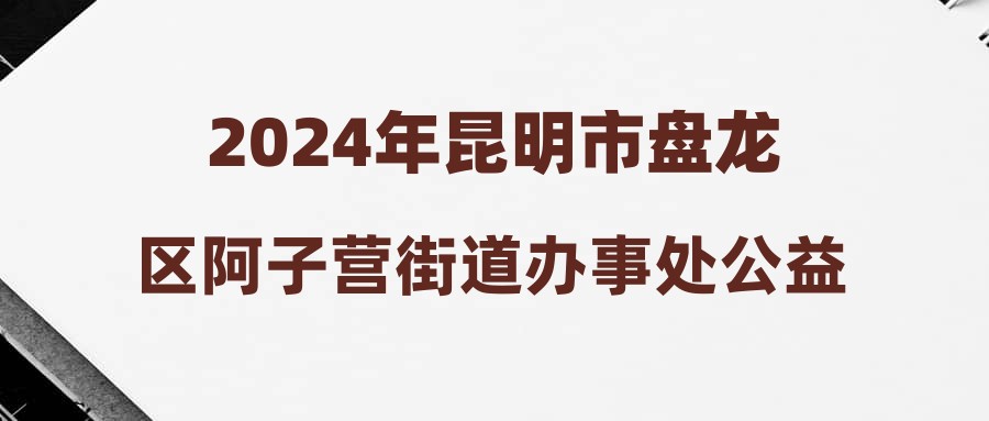 2024年昆明市盤龍區(qū)阿子營(yíng)街道辦事處公益性崗位招聘公告