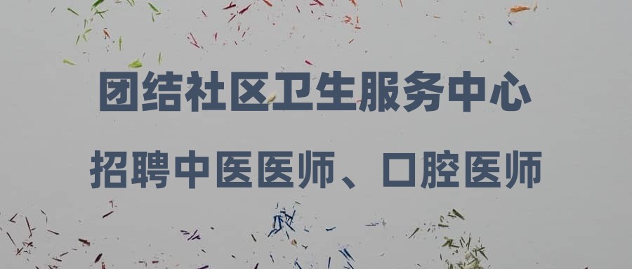 團結社區(qū)衛(wèi)生服務中心招聘中醫(yī)醫(yī)師、口腔醫(yī)師公告