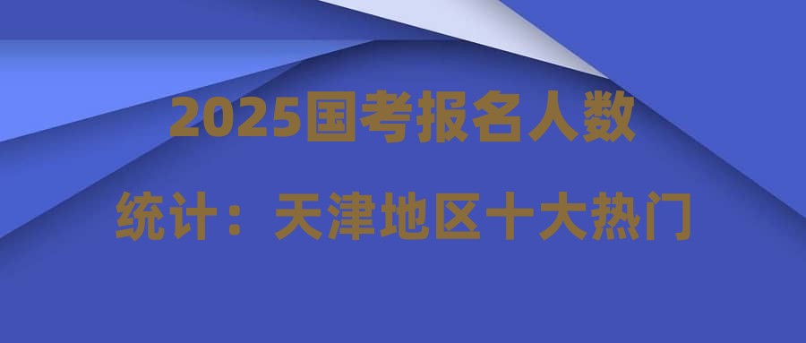 2025國考報名人數(shù)統(tǒng)計(jì)：天津地區(qū)十大熱門部門[截至10月21日16時]