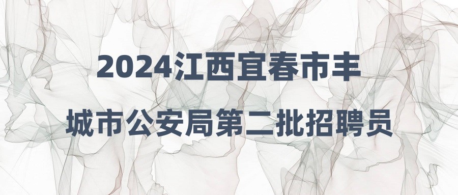 2024江西宜春市豐城市公安局第二批招聘員額制警務(wù)輔助人員27人公告